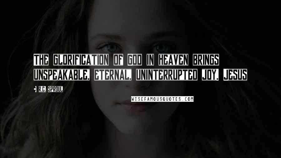 R.C. Sproul Quotes: The glorification of God in heaven brings unspeakable, eternal, uninterrupted joy. Jesus