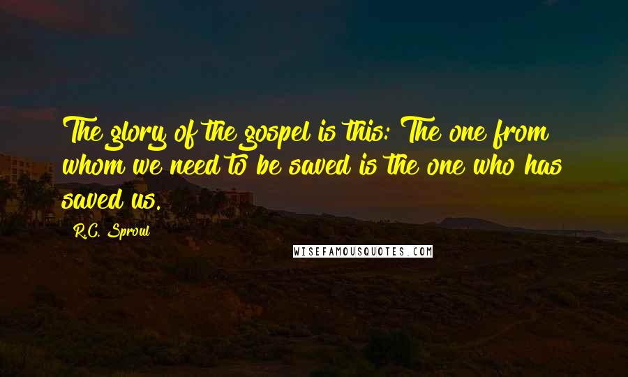 R.C. Sproul Quotes: The glory of the gospel is this: The one from whom we need to be saved is the one who has saved us.