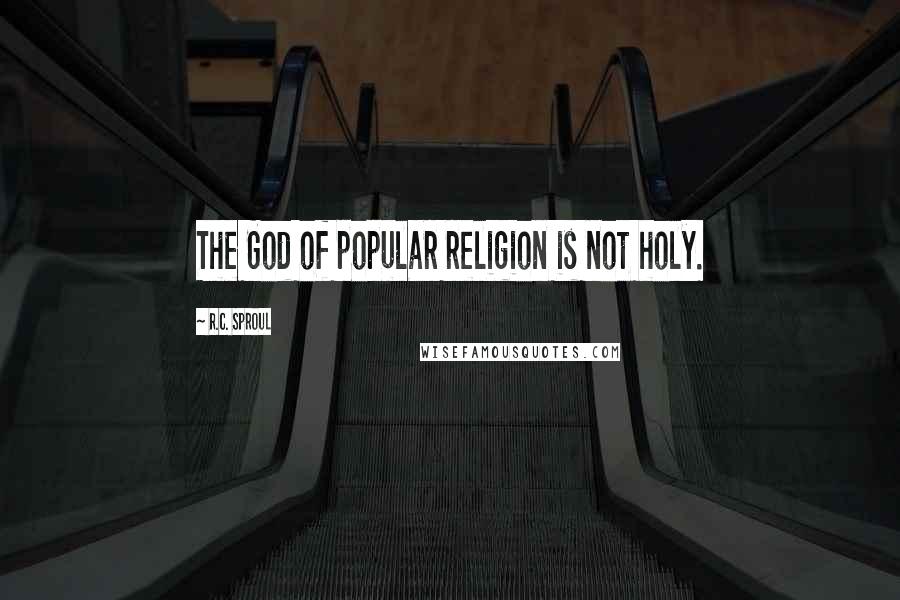 R.C. Sproul Quotes: The God of popular religion is not holy.