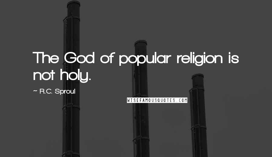 R.C. Sproul Quotes: The God of popular religion is not holy.