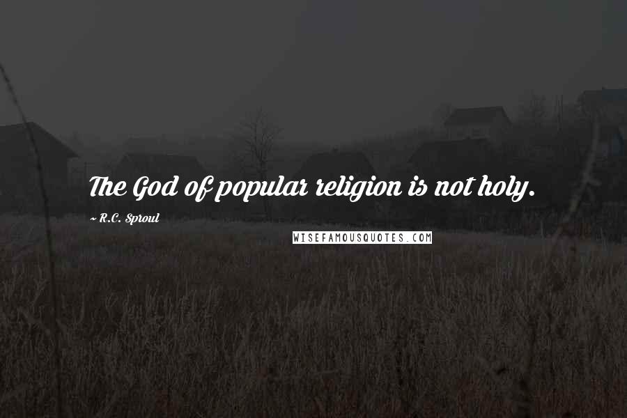 R.C. Sproul Quotes: The God of popular religion is not holy.