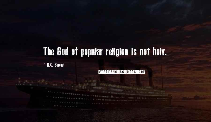 R.C. Sproul Quotes: The God of popular religion is not holy.