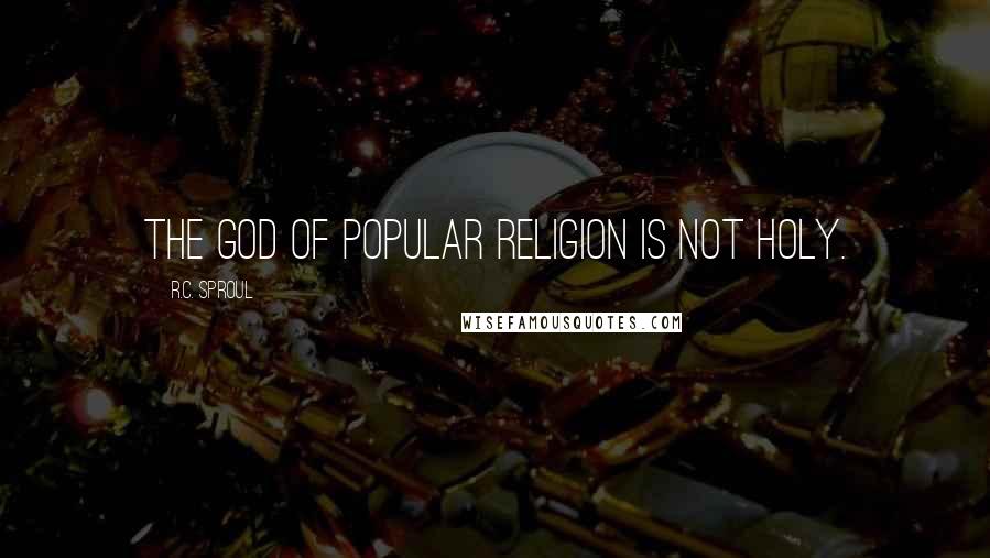 R.C. Sproul Quotes: The God of popular religion is not holy.