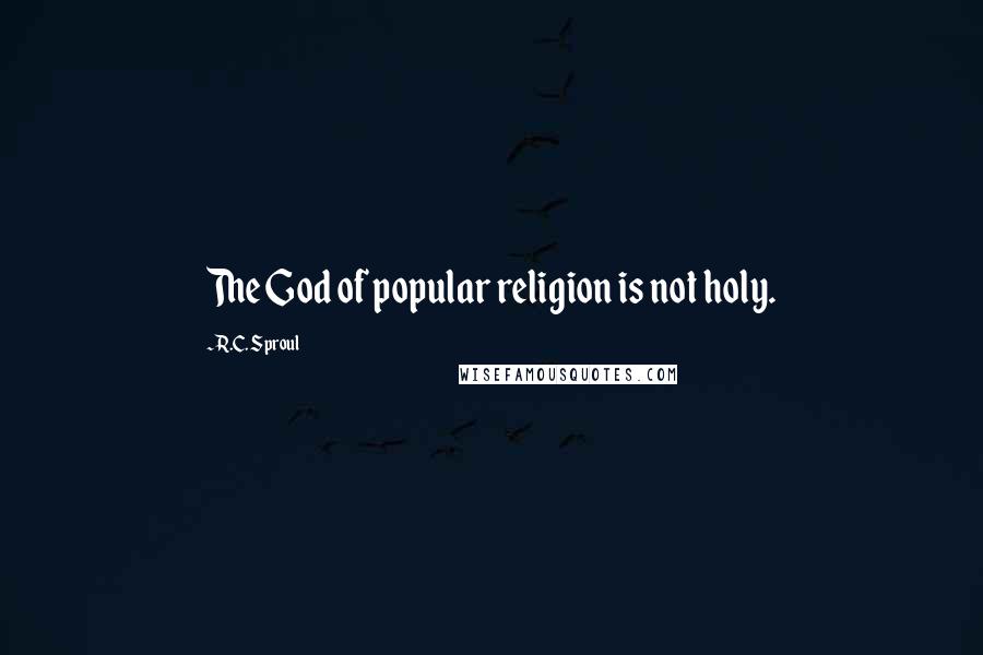 R.C. Sproul Quotes: The God of popular religion is not holy.