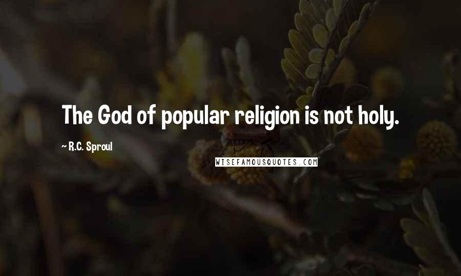 R.C. Sproul Quotes: The God of popular religion is not holy.