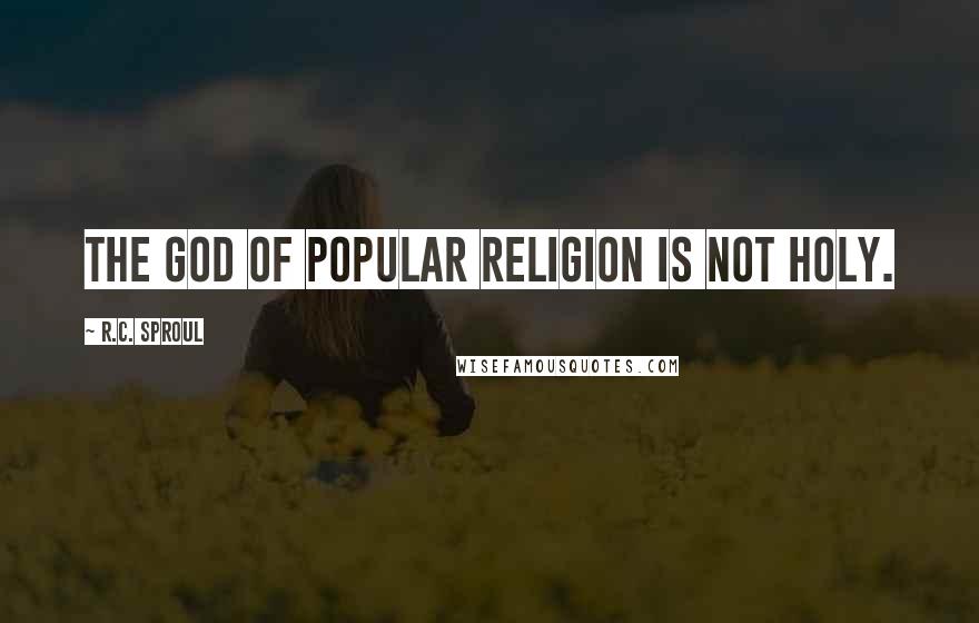 R.C. Sproul Quotes: The God of popular religion is not holy.