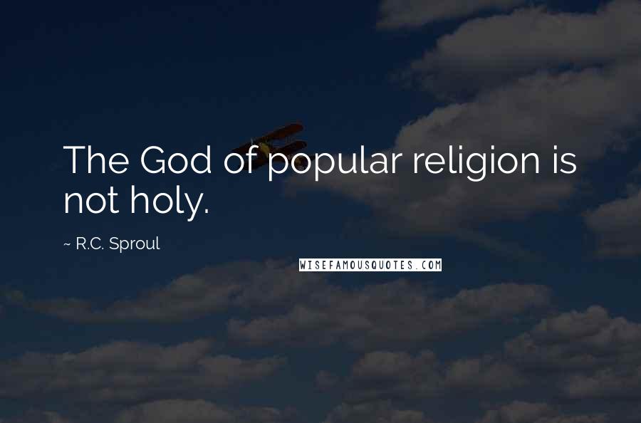 R.C. Sproul Quotes: The God of popular religion is not holy.