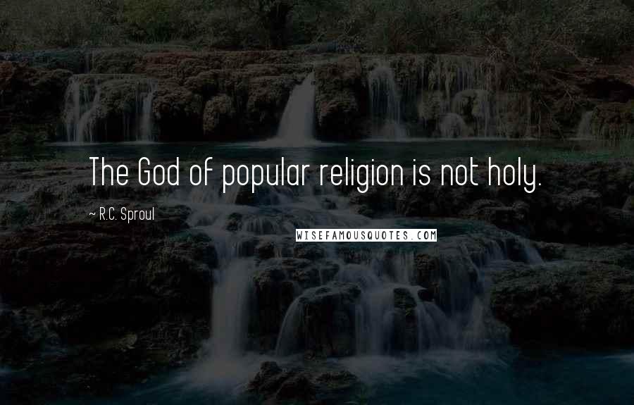 R.C. Sproul Quotes: The God of popular religion is not holy.