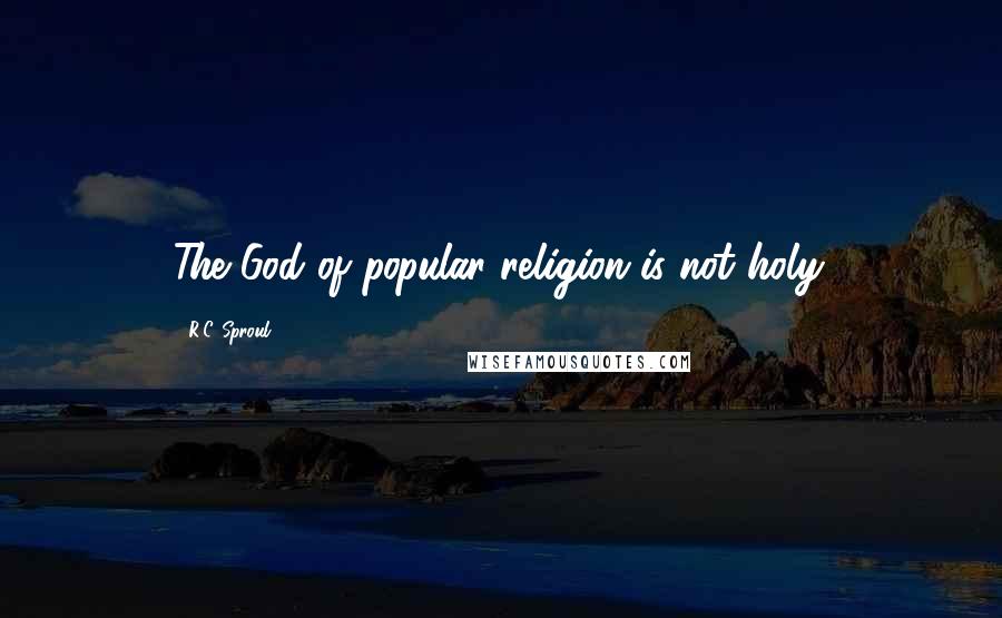 R.C. Sproul Quotes: The God of popular religion is not holy.