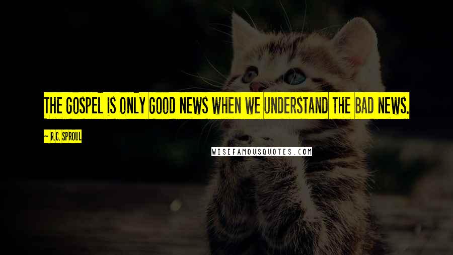 R.C. Sproul Quotes: The gospel is only good news when we understand the bad news.