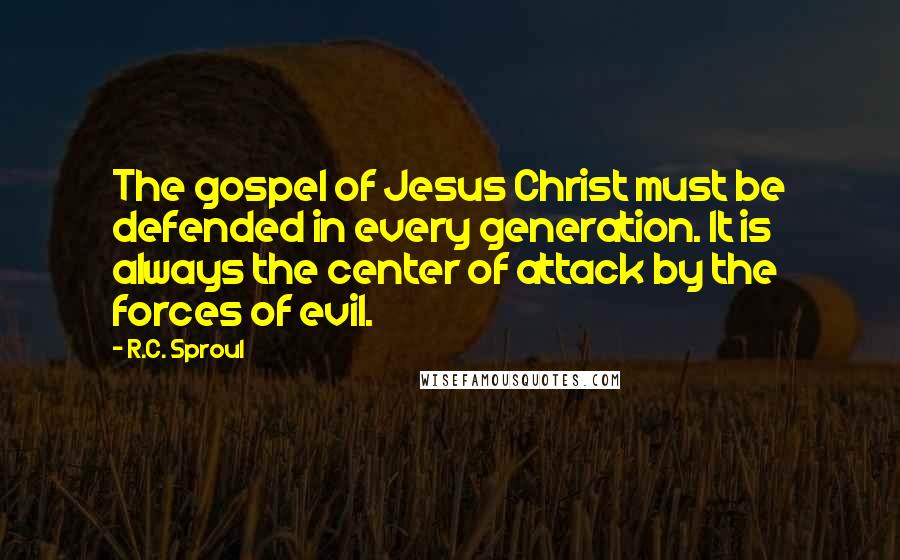 R.C. Sproul Quotes: The gospel of Jesus Christ must be defended in every generation. It is always the center of attack by the forces of evil.