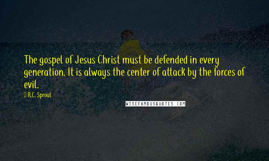 R.C. Sproul Quotes: The gospel of Jesus Christ must be defended in every generation. It is always the center of attack by the forces of evil.