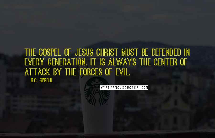 R.C. Sproul Quotes: The gospel of Jesus Christ must be defended in every generation. It is always the center of attack by the forces of evil.