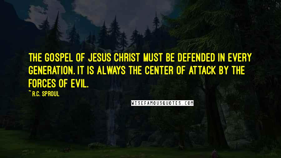 R.C. Sproul Quotes: The gospel of Jesus Christ must be defended in every generation. It is always the center of attack by the forces of evil.