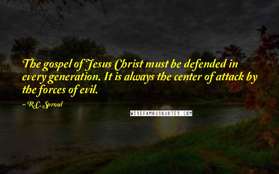 R.C. Sproul Quotes: The gospel of Jesus Christ must be defended in every generation. It is always the center of attack by the forces of evil.