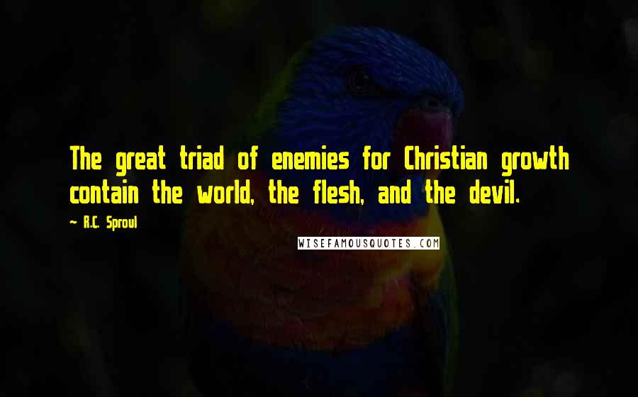 R.C. Sproul Quotes: The great triad of enemies for Christian growth contain the world, the flesh, and the devil.