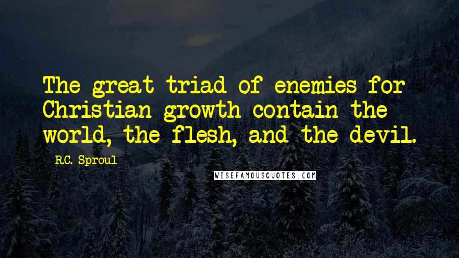 R.C. Sproul Quotes: The great triad of enemies for Christian growth contain the world, the flesh, and the devil.