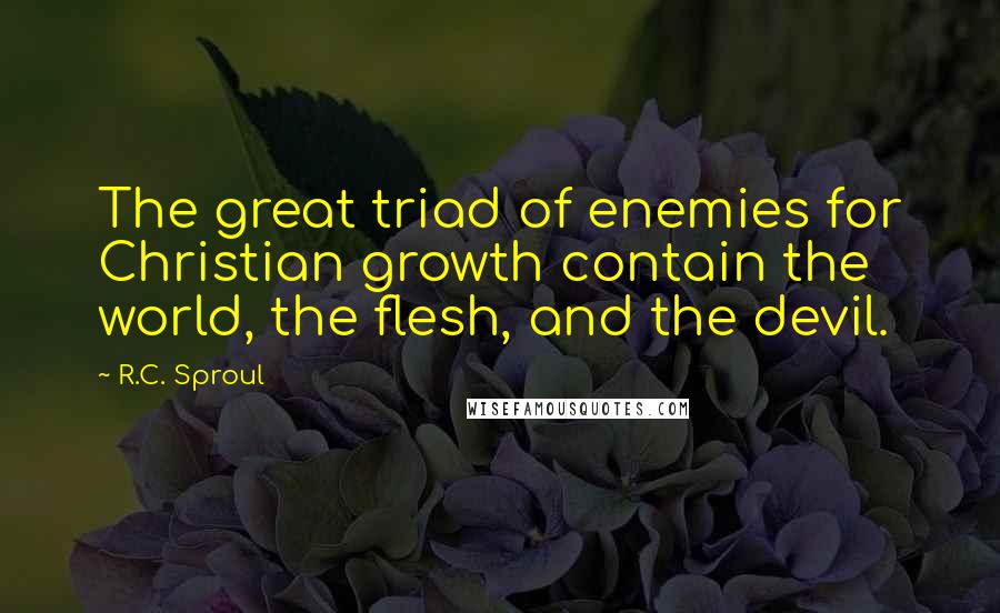 R.C. Sproul Quotes: The great triad of enemies for Christian growth contain the world, the flesh, and the devil.