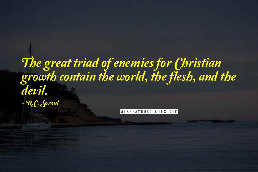 R.C. Sproul Quotes: The great triad of enemies for Christian growth contain the world, the flesh, and the devil.