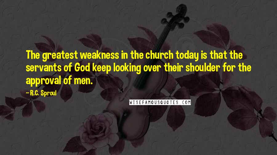 R.C. Sproul Quotes: The greatest weakness in the church today is that the servants of God keep looking over their shoulder for the approval of men.