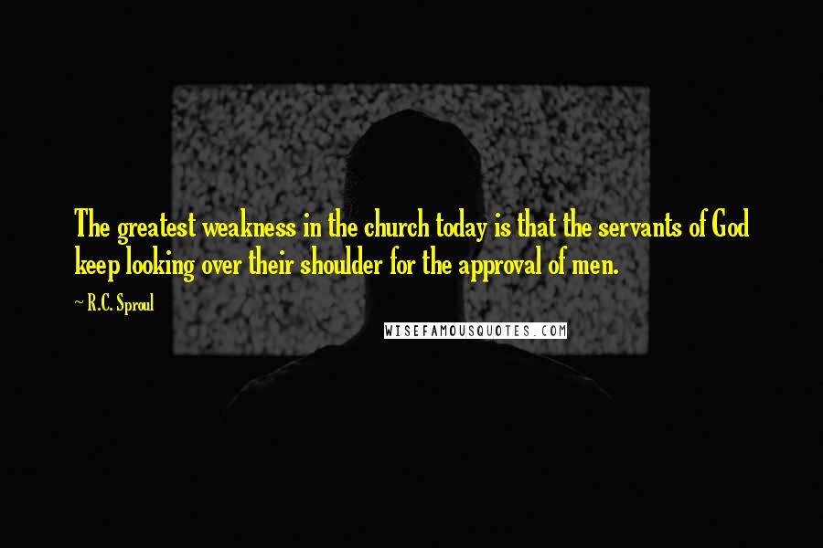 R.C. Sproul Quotes: The greatest weakness in the church today is that the servants of God keep looking over their shoulder for the approval of men.