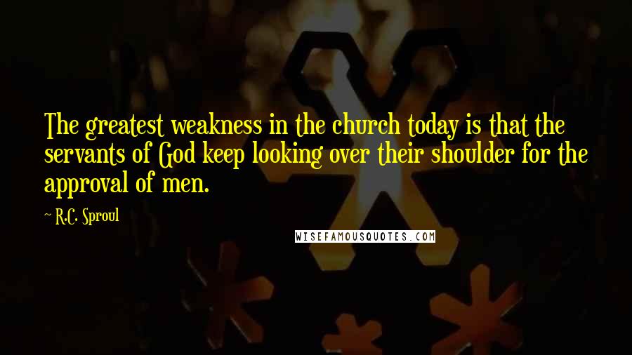 R.C. Sproul Quotes: The greatest weakness in the church today is that the servants of God keep looking over their shoulder for the approval of men.