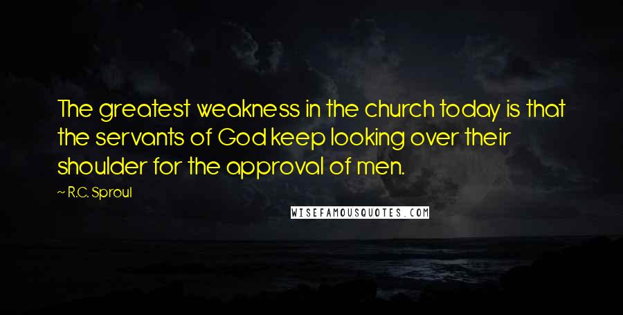 R.C. Sproul Quotes: The greatest weakness in the church today is that the servants of God keep looking over their shoulder for the approval of men.