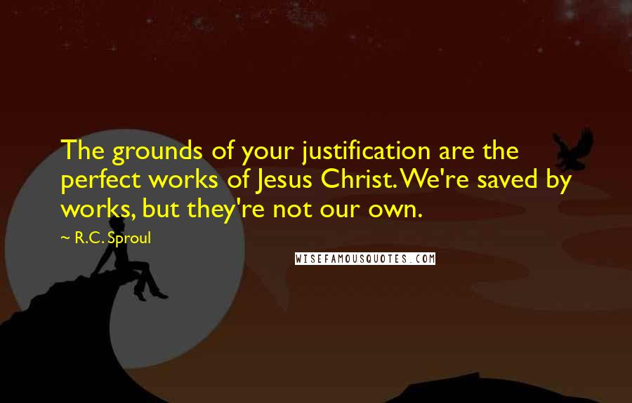 R.C. Sproul Quotes: The grounds of your justification are the perfect works of Jesus Christ. We're saved by works, but they're not our own.