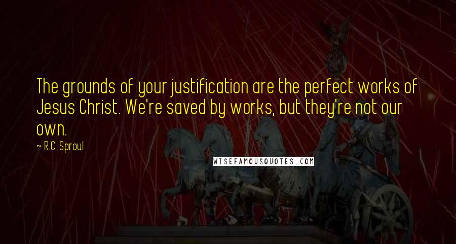 R.C. Sproul Quotes: The grounds of your justification are the perfect works of Jesus Christ. We're saved by works, but they're not our own.