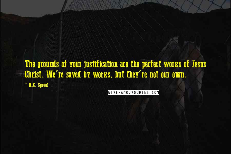 R.C. Sproul Quotes: The grounds of your justification are the perfect works of Jesus Christ. We're saved by works, but they're not our own.