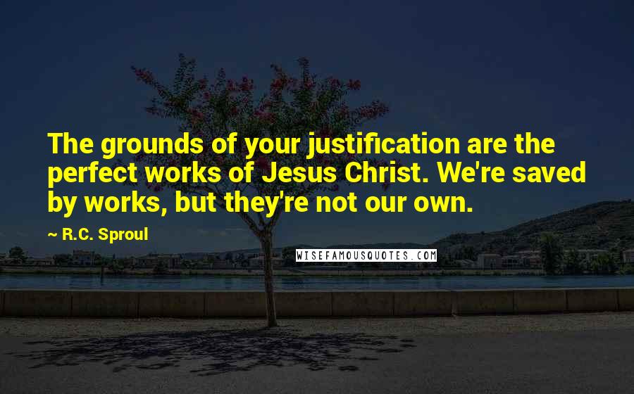 R.C. Sproul Quotes: The grounds of your justification are the perfect works of Jesus Christ. We're saved by works, but they're not our own.