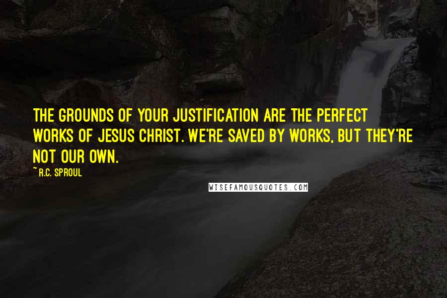 R.C. Sproul Quotes: The grounds of your justification are the perfect works of Jesus Christ. We're saved by works, but they're not our own.