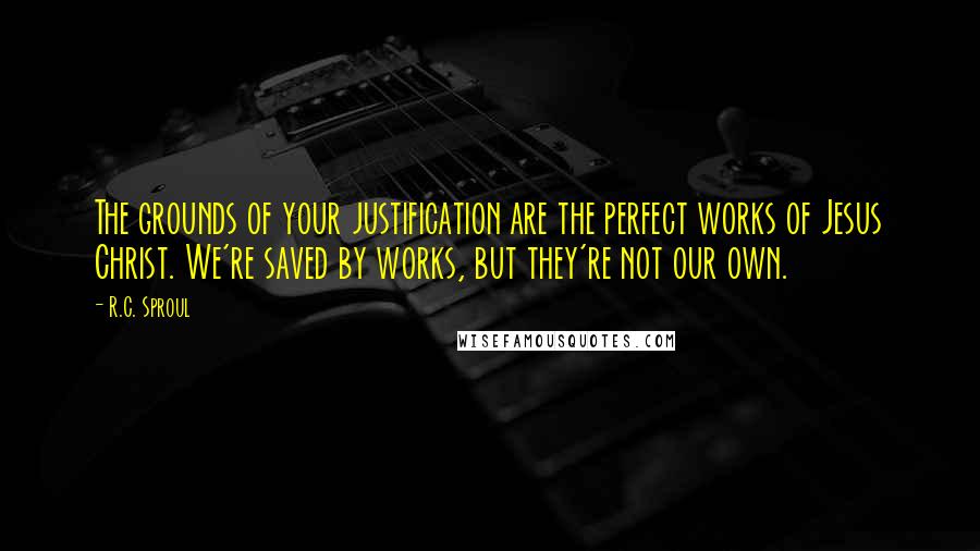 R.C. Sproul Quotes: The grounds of your justification are the perfect works of Jesus Christ. We're saved by works, but they're not our own.