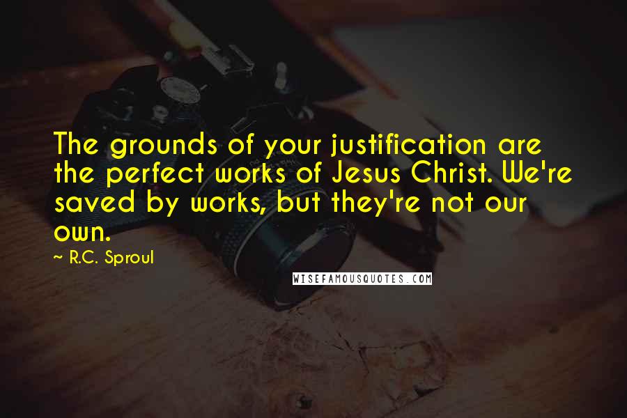 R.C. Sproul Quotes: The grounds of your justification are the perfect works of Jesus Christ. We're saved by works, but they're not our own.