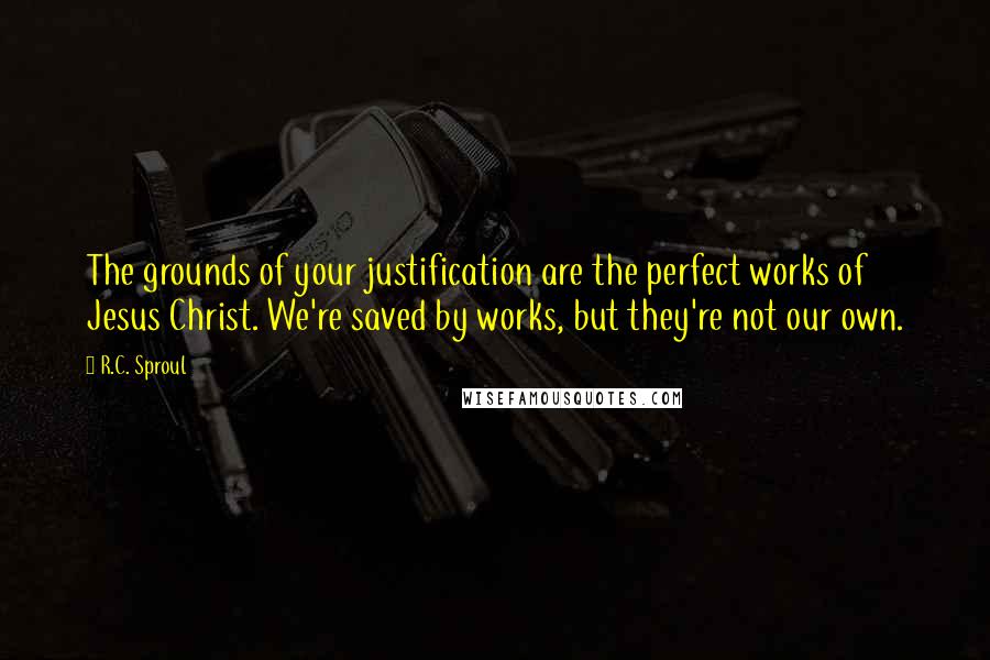 R.C. Sproul Quotes: The grounds of your justification are the perfect works of Jesus Christ. We're saved by works, but they're not our own.