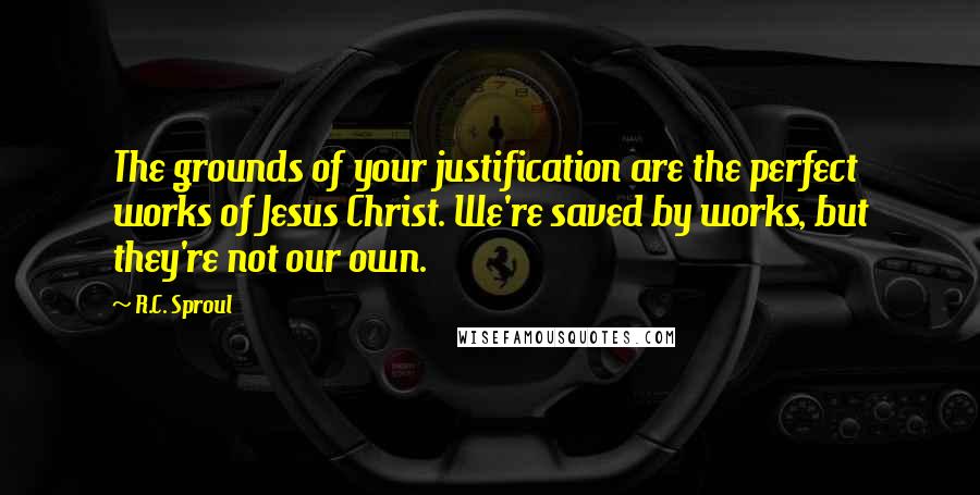 R.C. Sproul Quotes: The grounds of your justification are the perfect works of Jesus Christ. We're saved by works, but they're not our own.