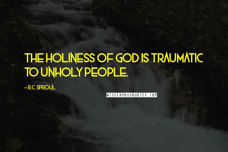 R.C. Sproul Quotes: The holiness of God is traumatic to unholy people.