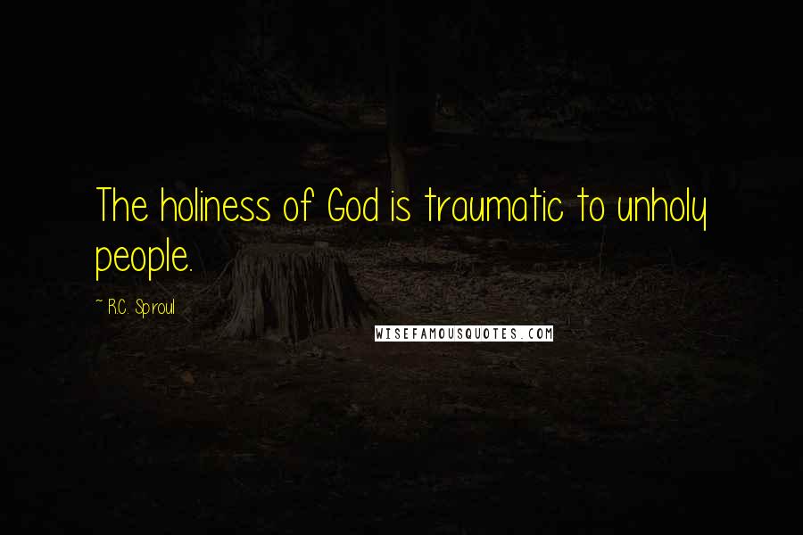 R.C. Sproul Quotes: The holiness of God is traumatic to unholy people.