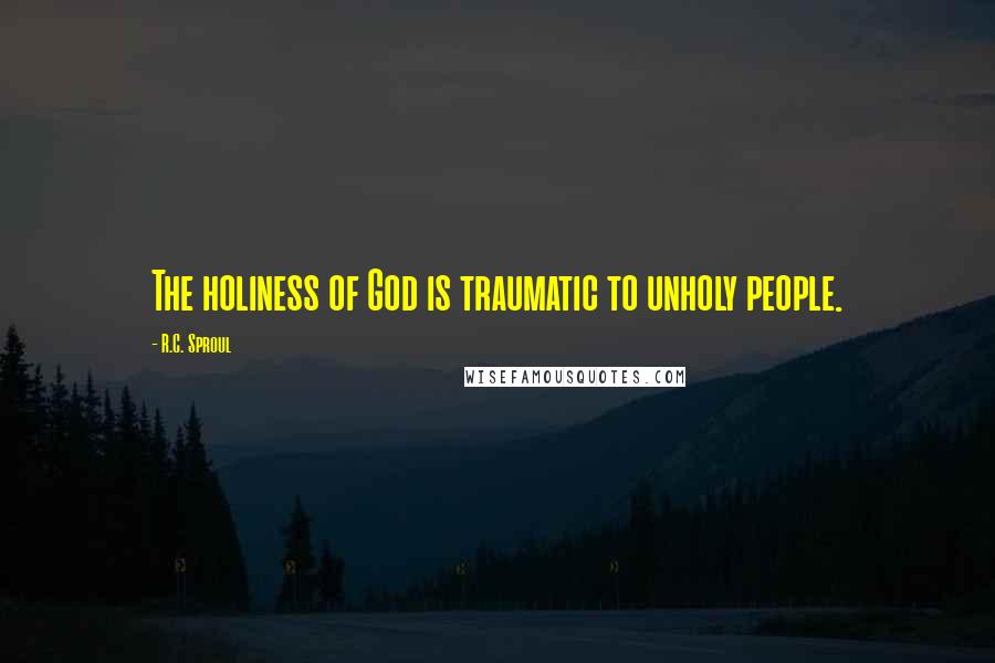 R.C. Sproul Quotes: The holiness of God is traumatic to unholy people.