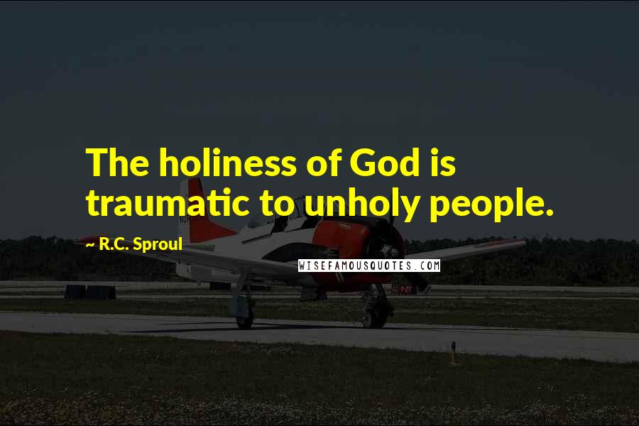 R.C. Sproul Quotes: The holiness of God is traumatic to unholy people.