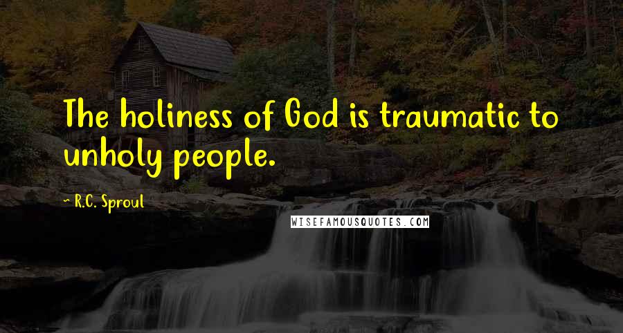 R.C. Sproul Quotes: The holiness of God is traumatic to unholy people.