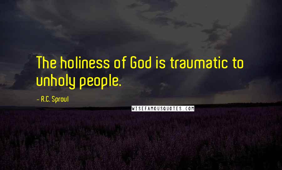 R.C. Sproul Quotes: The holiness of God is traumatic to unholy people.