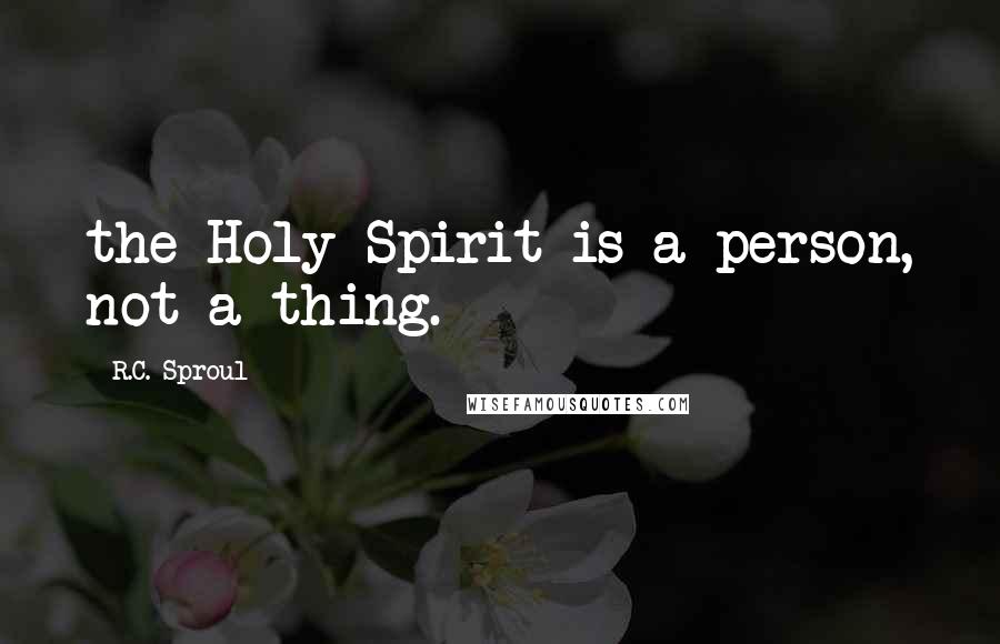 R.C. Sproul Quotes: the Holy Spirit is a person, not a thing.