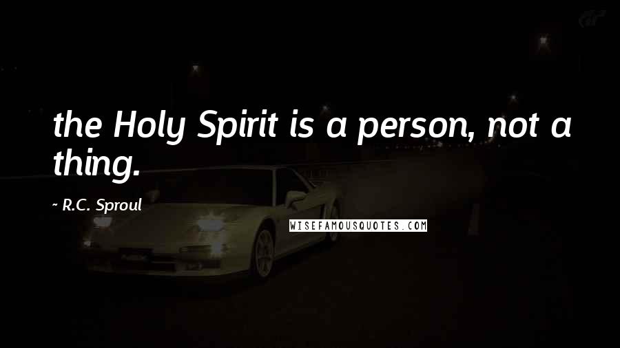 R.C. Sproul Quotes: the Holy Spirit is a person, not a thing.