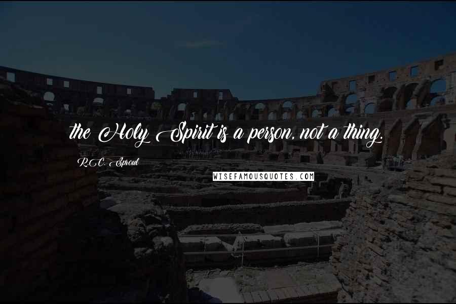 R.C. Sproul Quotes: the Holy Spirit is a person, not a thing.