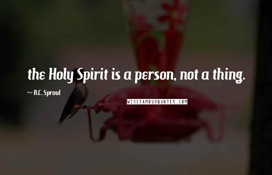 R.C. Sproul Quotes: the Holy Spirit is a person, not a thing.