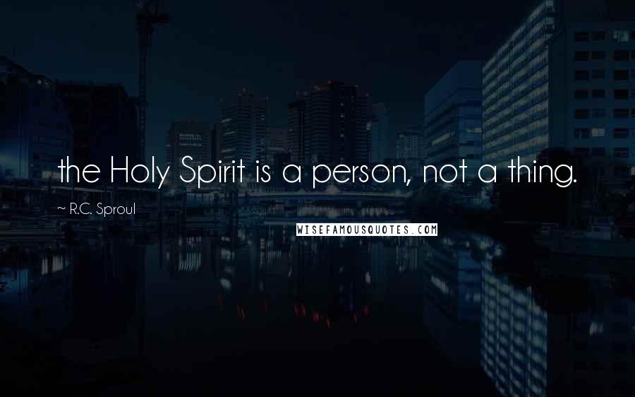 R.C. Sproul Quotes: the Holy Spirit is a person, not a thing.