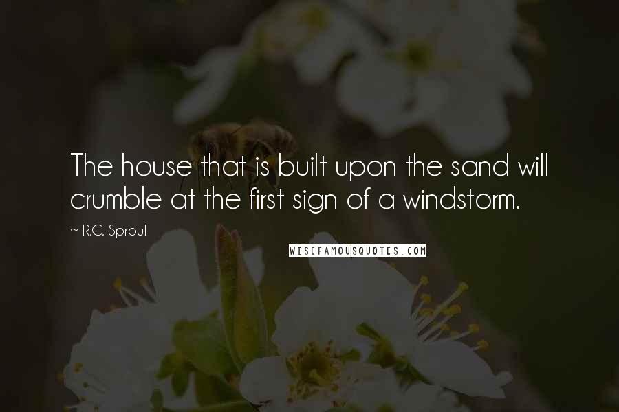 R.C. Sproul Quotes: The house that is built upon the sand will crumble at the first sign of a windstorm.