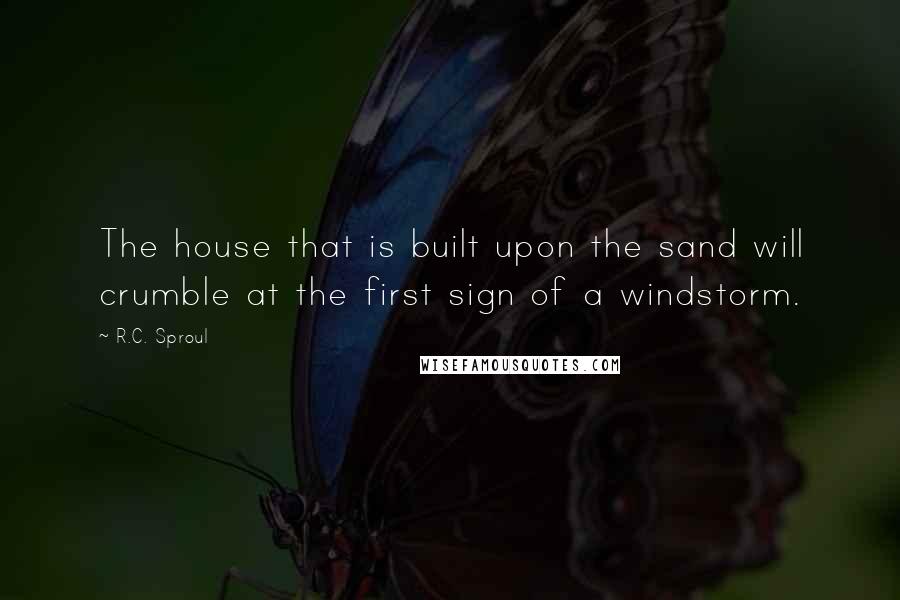 R.C. Sproul Quotes: The house that is built upon the sand will crumble at the first sign of a windstorm.