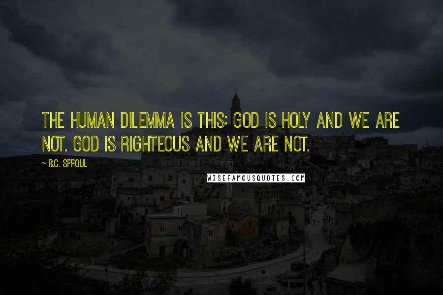 R.C. Sproul Quotes: The human dilemma is this: God is Holy and we are not. God is Righteous and we are not.